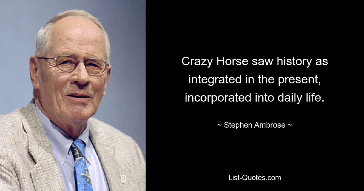 Crazy Horse saw history as integrated in the present, incorporated into daily life. — © Stephen Ambrose