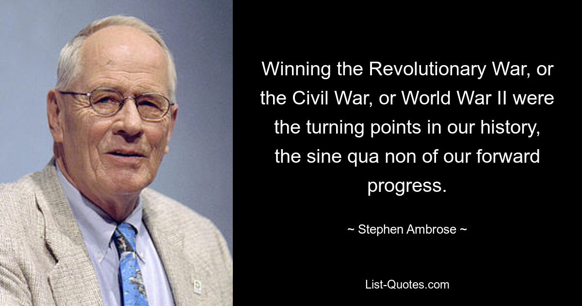 Победа в Войне за независимость, в Гражданской войне или во Второй мировой войне была поворотным моментом в нашей истории, непременным условием нашего движения вперед. — © Стивен Эмброуз 