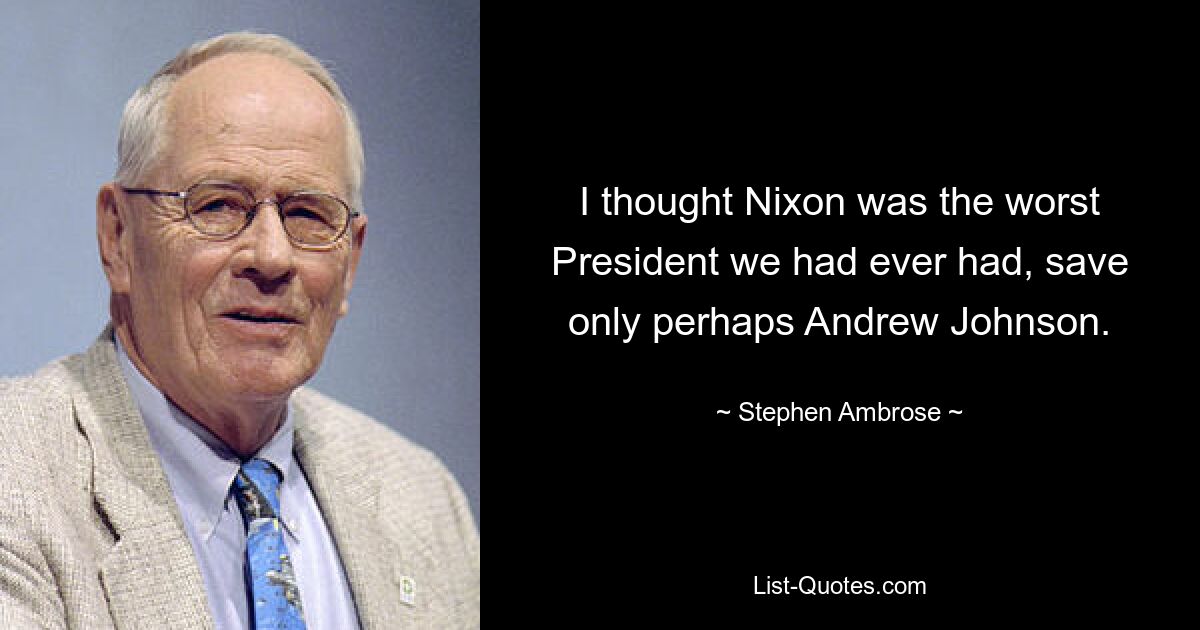 I thought Nixon was the worst President we had ever had, save only perhaps Andrew Johnson. — © Stephen Ambrose