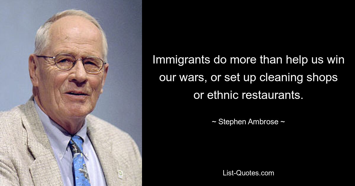 Immigrants do more than help us win our wars, or set up cleaning shops or ethnic restaurants. — © Stephen Ambrose