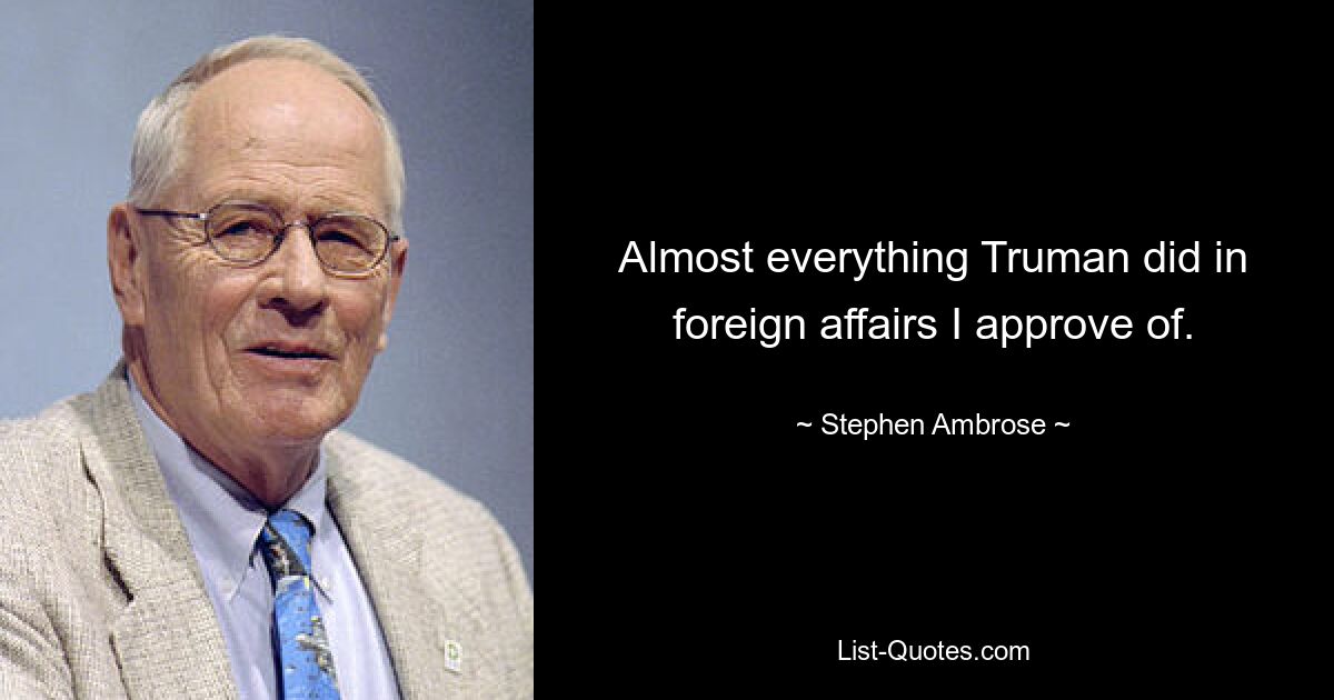 Almost everything Truman did in foreign affairs I approve of. — © Stephen Ambrose