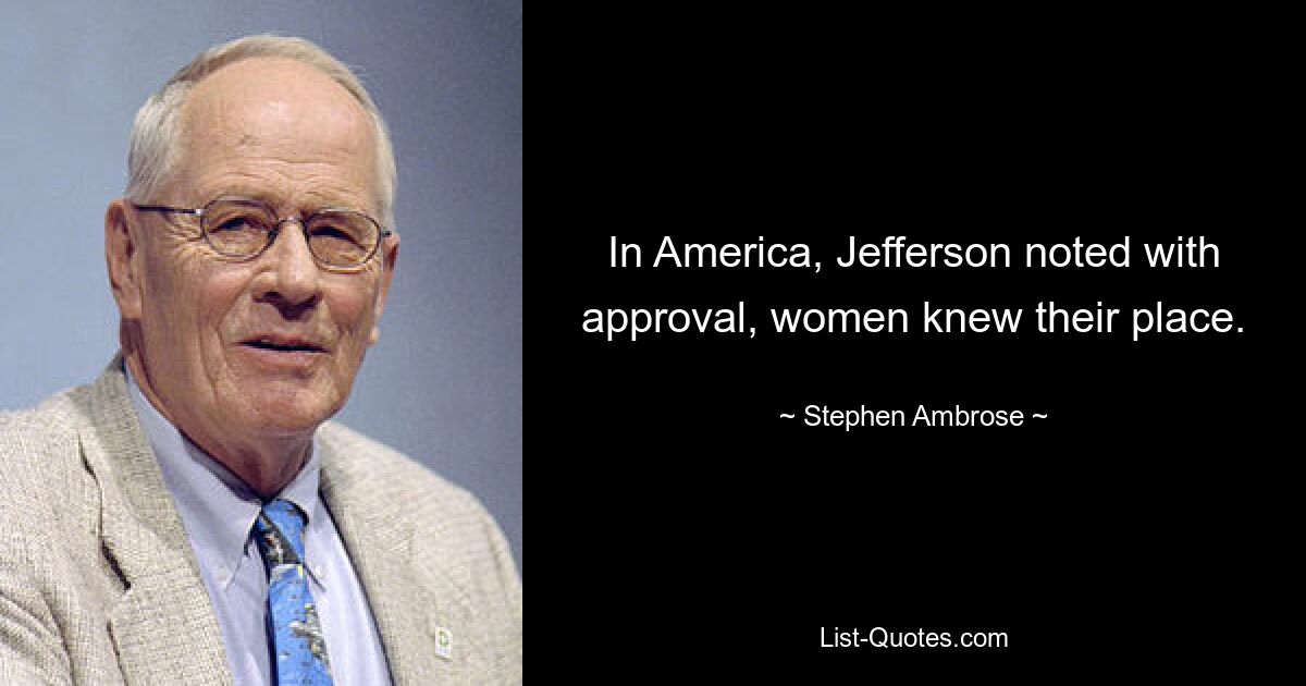 In America, Jefferson noted with approval, women knew their place. — © Stephen Ambrose