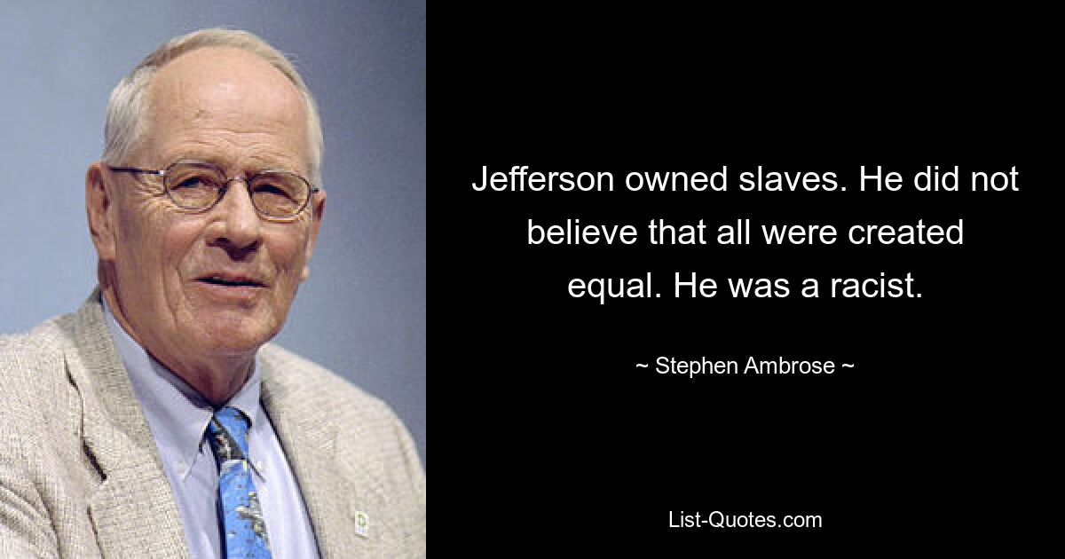 Jefferson owned slaves. He did not believe that all were created equal. He was a racist. — © Stephen Ambrose