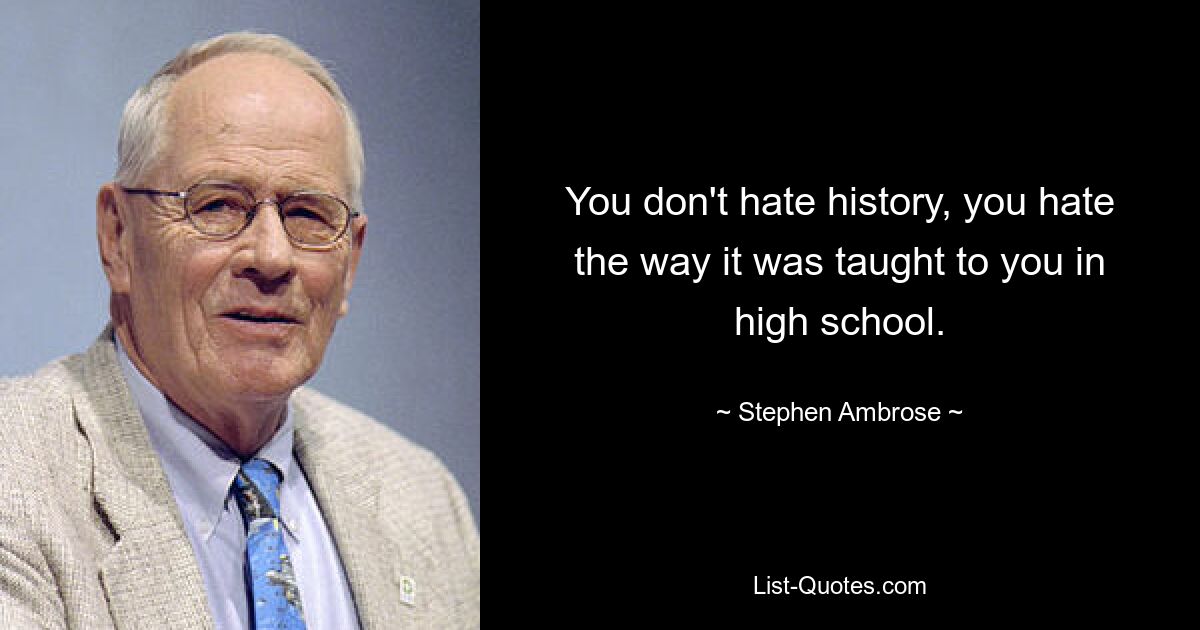 You don't hate history, you hate the way it was taught to you in high school. — © Stephen Ambrose