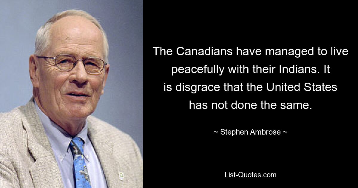 The Canadians have managed to live peacefully with their Indians. It is disgrace that the United States has not done the same. — © Stephen Ambrose