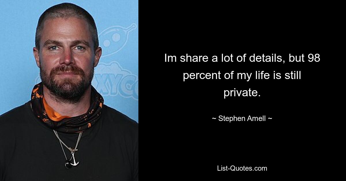 Im share a lot of details, but 98 percent of my life is still private. — © Stephen Amell