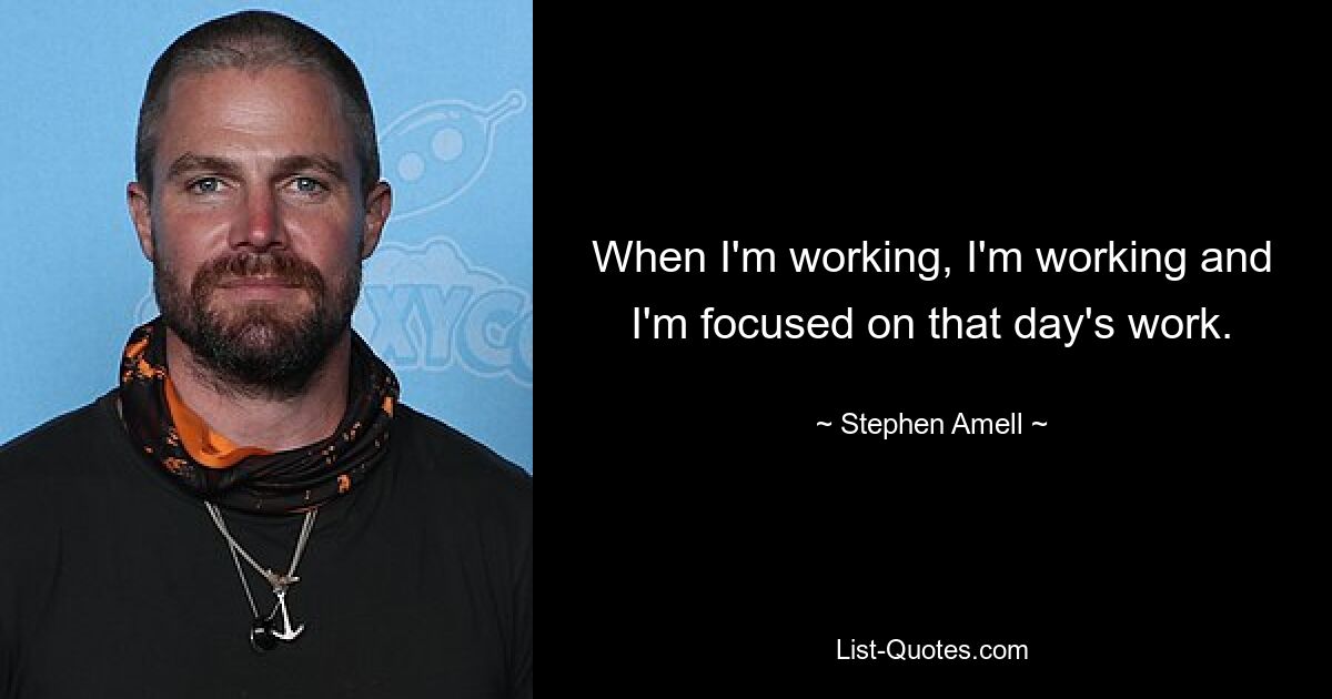 When I'm working, I'm working and I'm focused on that day's work. — © Stephen Amell