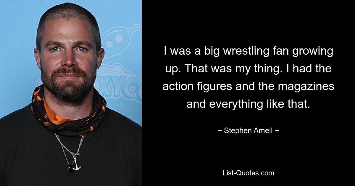 I was a big wrestling fan growing up. That was my thing. I had the action figures and the magazines and everything like that. — © Stephen Amell