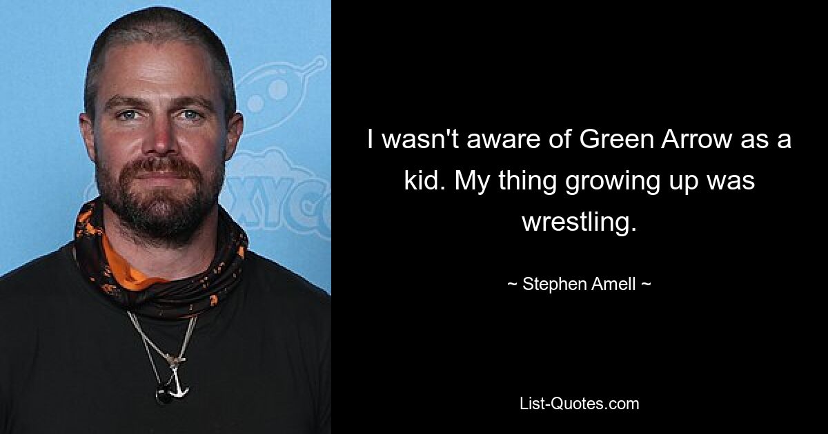 I wasn't aware of Green Arrow as a kid. My thing growing up was wrestling. — © Stephen Amell