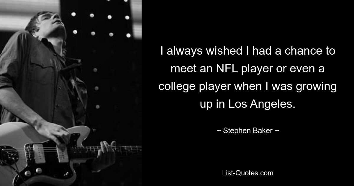 I always wished I had a chance to meet an NFL player or even a college player when I was growing up in Los Angeles. — © Stephen Baker