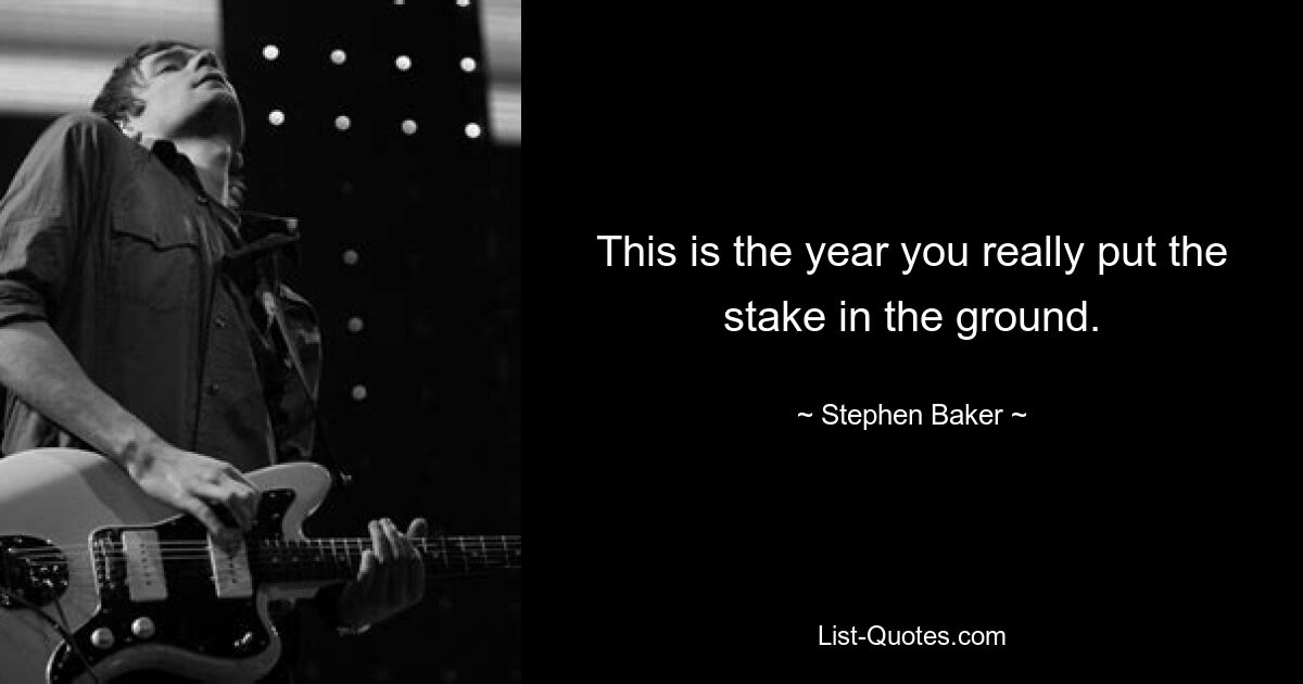 This is the year you really put the stake in the ground. — © Stephen Baker