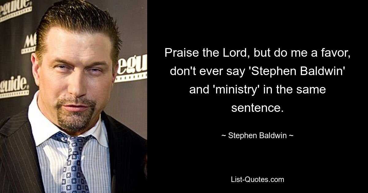 Praise the Lord, but do me a favor, don't ever say 'Stephen Baldwin' and 'ministry' in the same sentence. — © Stephen Baldwin