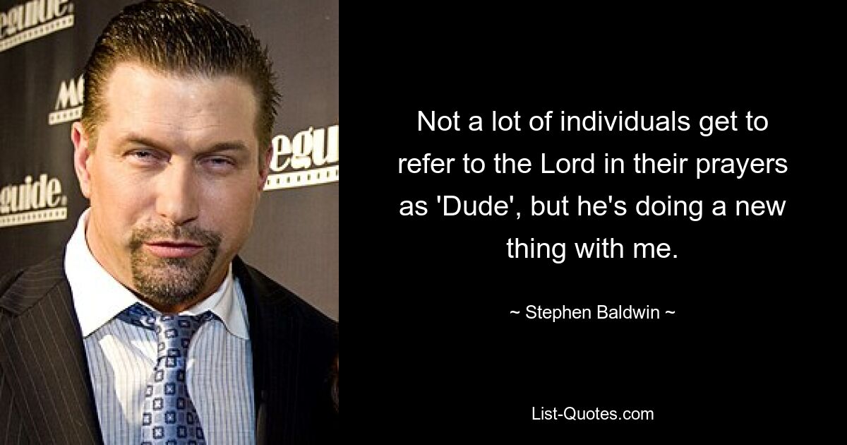 Not a lot of individuals get to refer to the Lord in their prayers as 'Dude', but he's doing a new thing with me. — © Stephen Baldwin