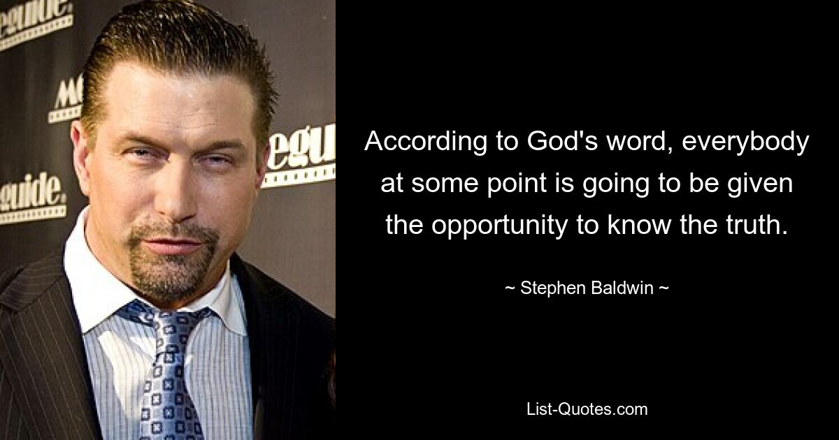 According to God's word, everybody at some point is going to be given the opportunity to know the truth. — © Stephen Baldwin