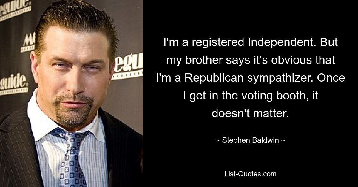 I'm a registered Independent. But my brother says it's obvious that I'm a Republican sympathizer. Once I get in the voting booth, it doesn't matter. — © Stephen Baldwin