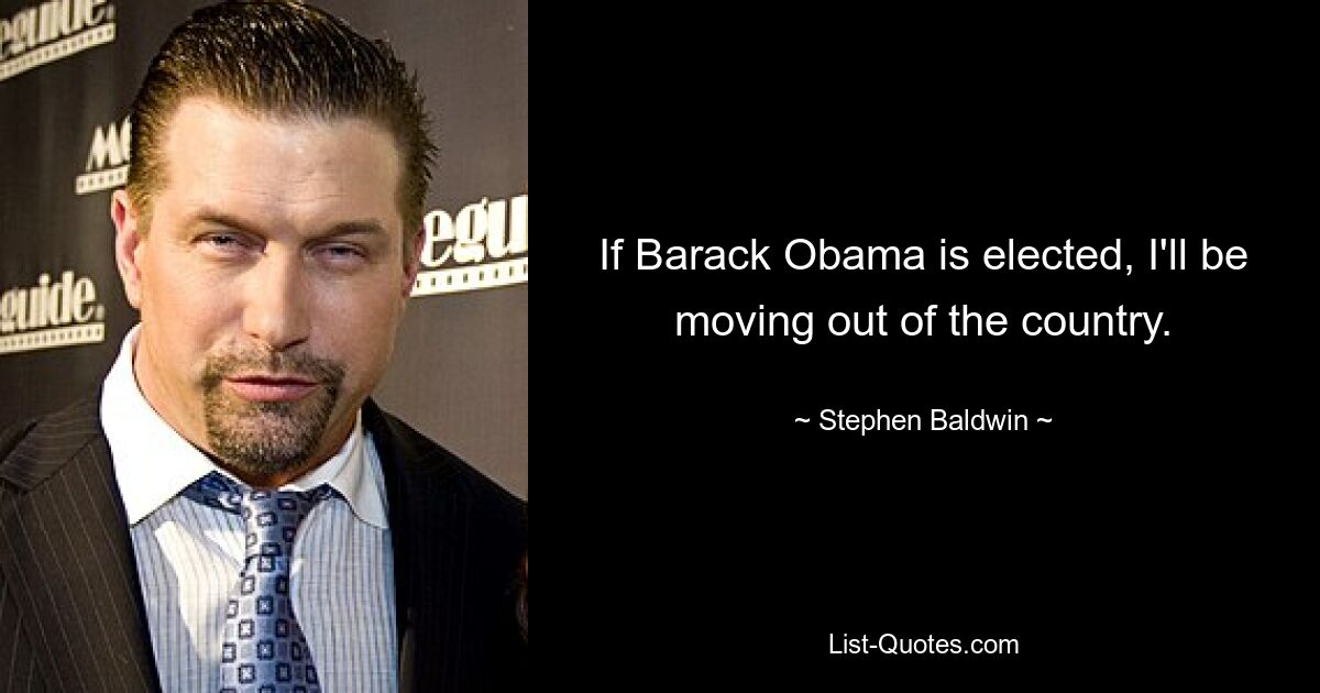 If Barack Obama is elected, I'll be moving out of the country. — © Stephen Baldwin