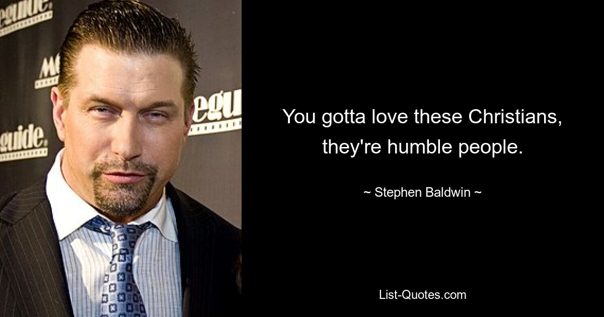 You gotta love these Christians, they're humble people. — © Stephen Baldwin