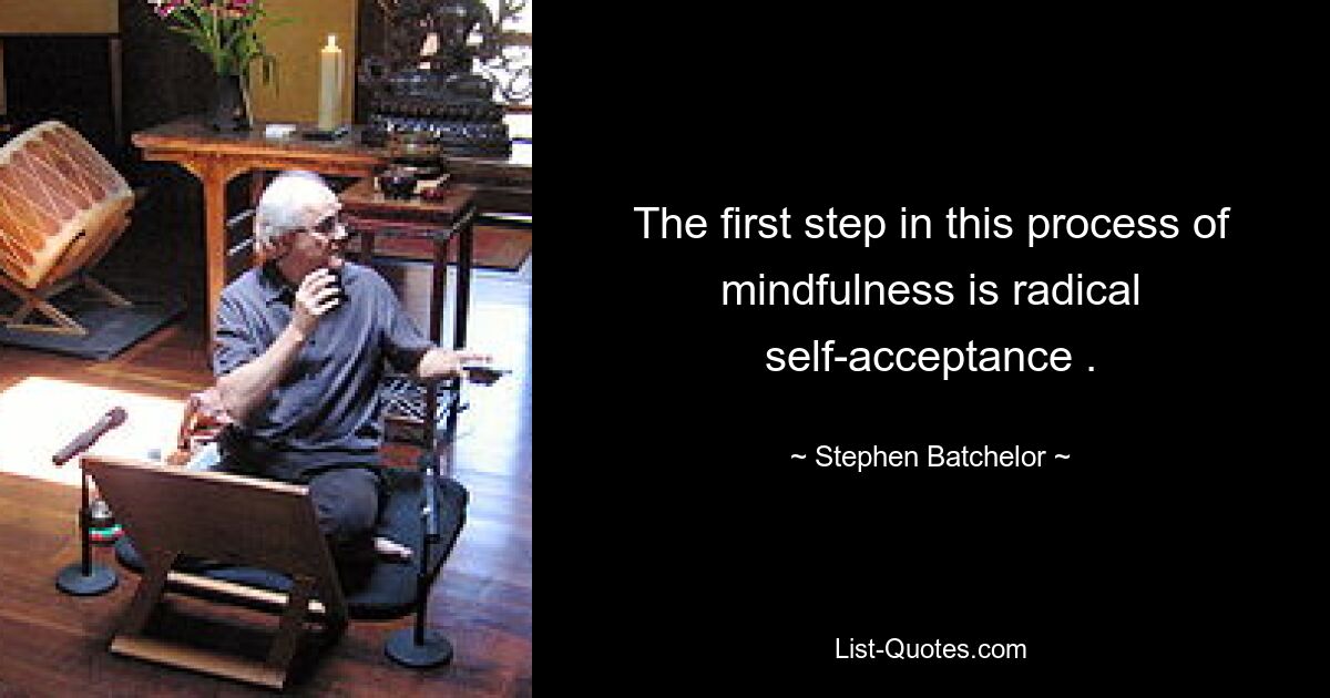 The first step in this process of mindfulness is radical self-acceptance . — © Stephen Batchelor