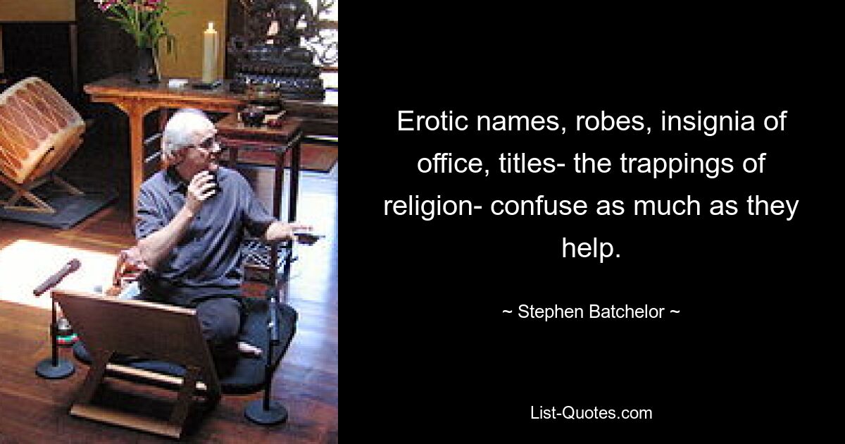 Erotic names, robes, insignia of office, titles- the trappings of religion- confuse as much as they help. — © Stephen Batchelor