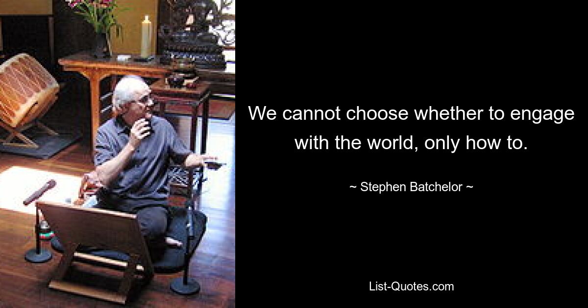 We cannot choose whether to engage with the world, only how to. — © Stephen Batchelor