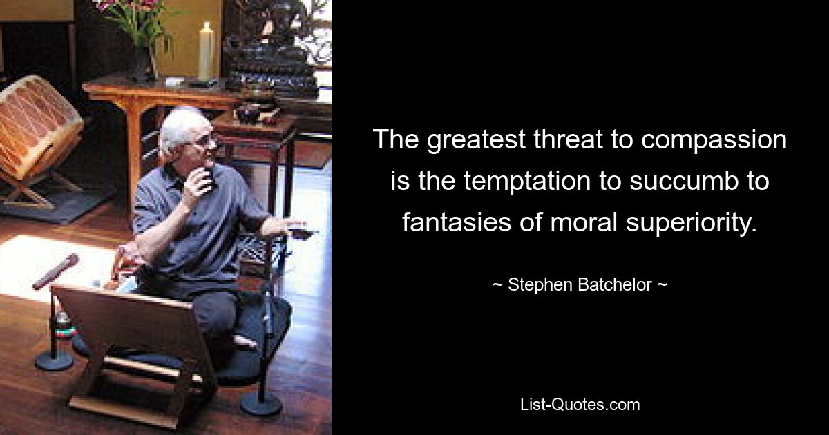 The greatest threat to compassion is the temptation to succumb to fantasies of moral superiority. — © Stephen Batchelor