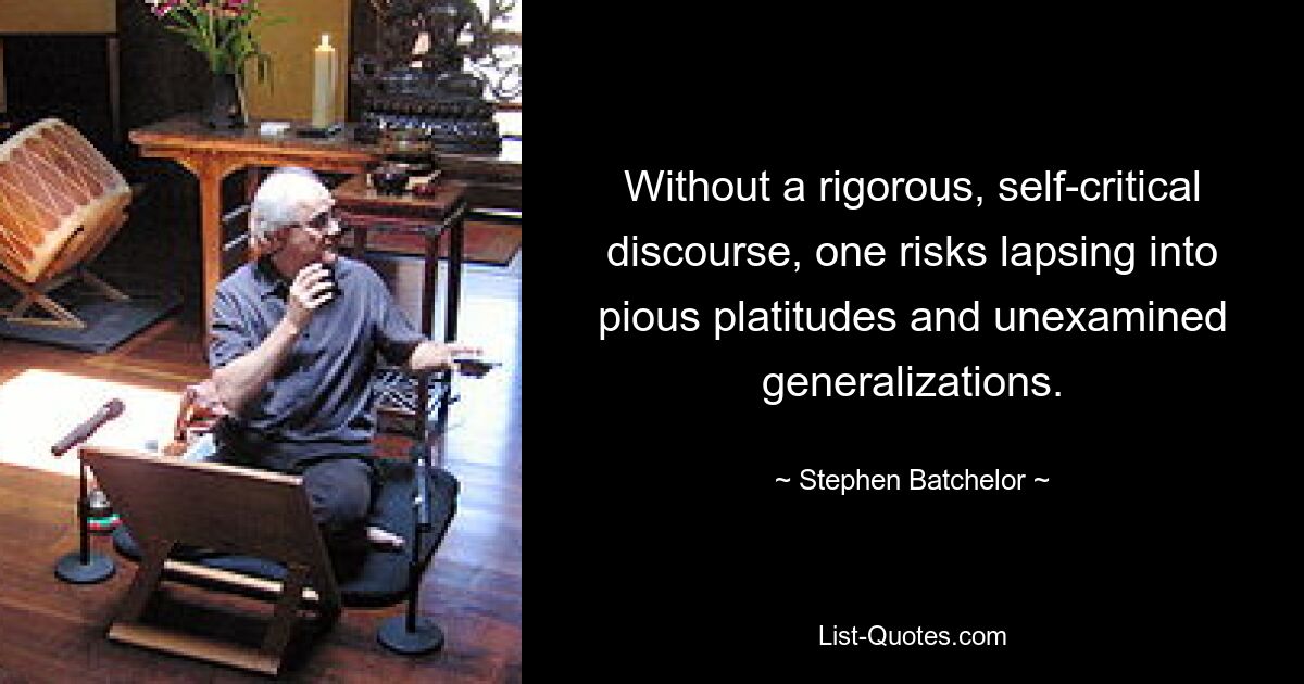 Without a rigorous, self-critical discourse, one risks lapsing into pious platitudes and unexamined generalizations. — © Stephen Batchelor