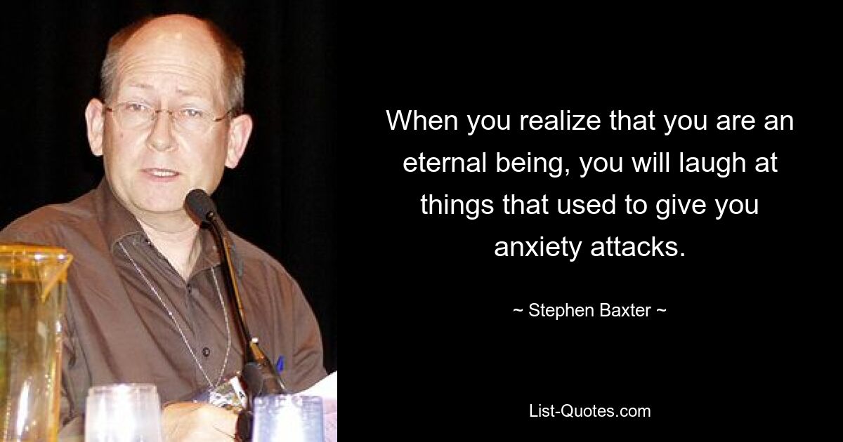 When you realize that you are an eternal being, you will laugh at things that used to give you anxiety attacks. — © Stephen Baxter