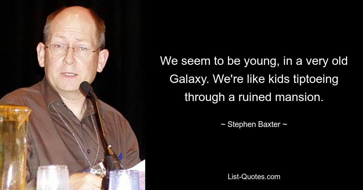 We seem to be young, in a very old Galaxy. We're like kids tiptoeing through a ruined mansion. — © Stephen Baxter