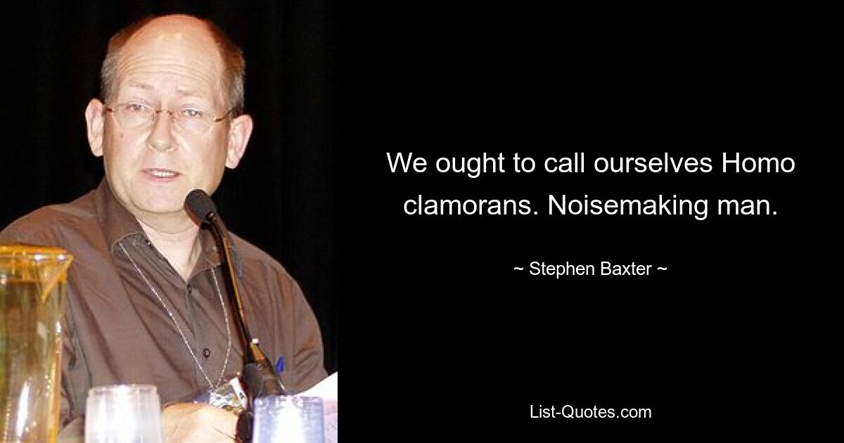 We ought to call ourselves Homo clamorans. Noisemaking man. — © Stephen Baxter