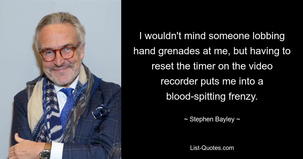 I wouldn't mind someone lobbing hand grenades at me, but having to reset the timer on the video recorder puts me into a blood-spitting frenzy. — © Stephen Bayley