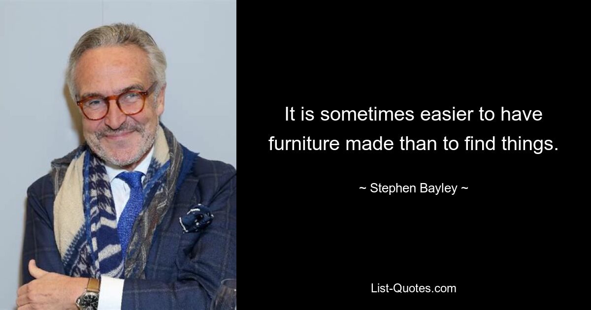 It is sometimes easier to have furniture made than to find things. — © Stephen Bayley