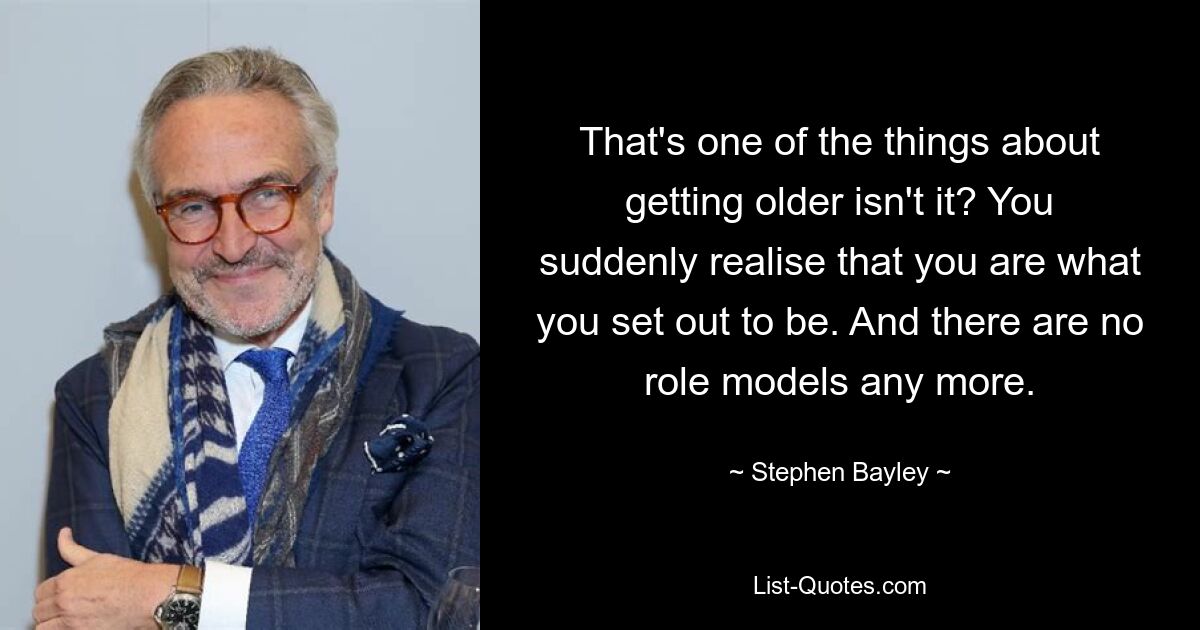 That's one of the things about getting older isn't it? You suddenly realise that you are what you set out to be. And there are no role models any more. — © Stephen Bayley