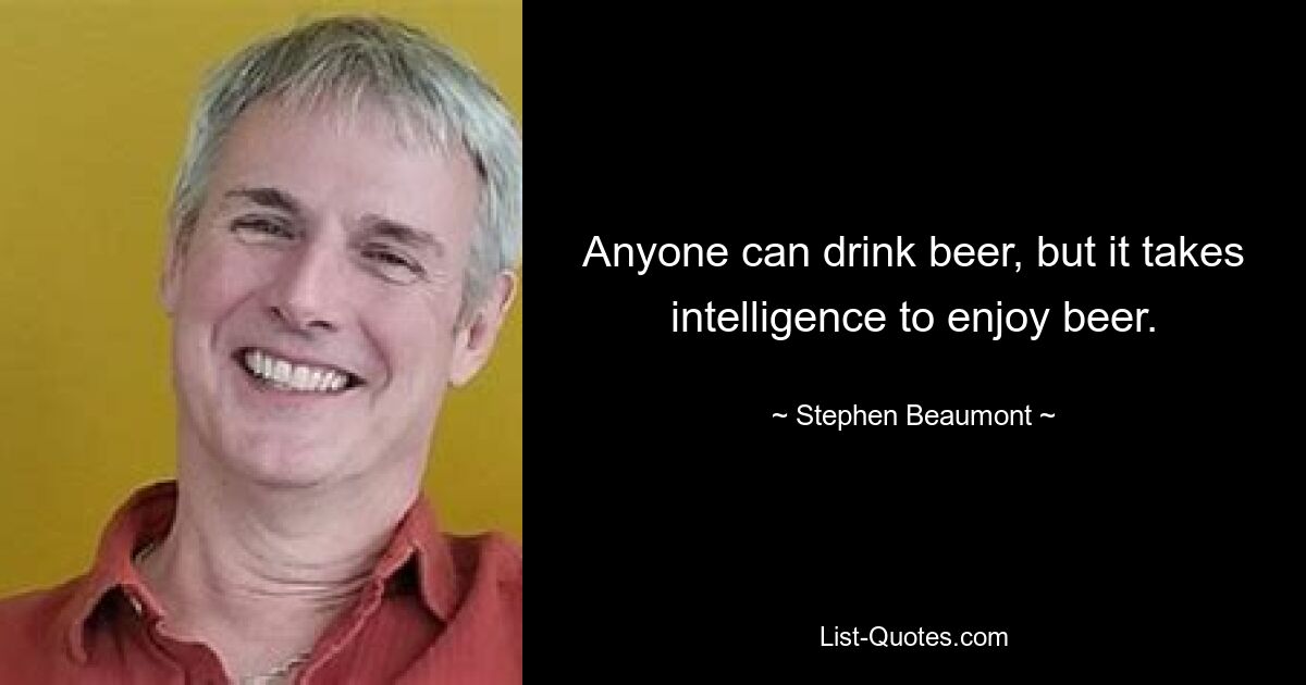 Anyone can drink beer, but it takes intelligence to enjoy beer. — © Stephen Beaumont