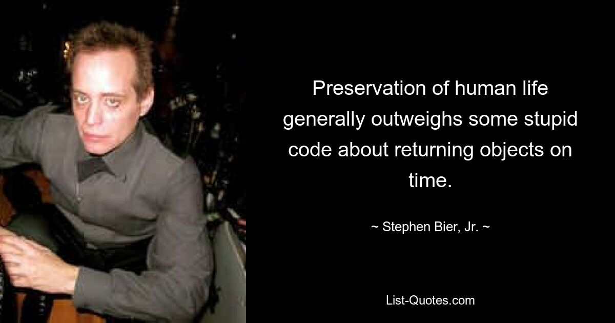 Preservation of human life generally outweighs some stupid code about returning objects on time. — © Stephen Bier, Jr.