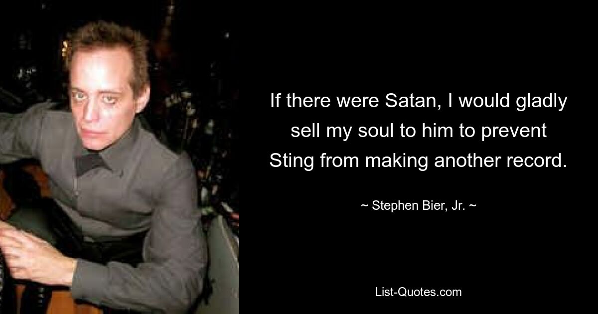 If there were Satan, I would gladly sell my soul to him to prevent Sting from making another record. — © Stephen Bier, Jr.