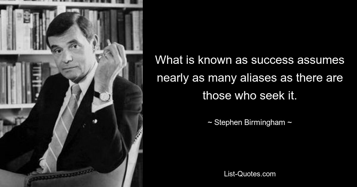 What is known as success assumes nearly as many aliases as there are those who seek it. — © Stephen Birmingham