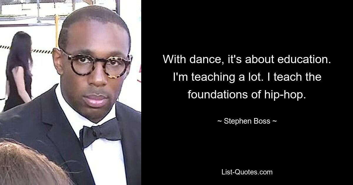 With dance, it's about education. I'm teaching a lot. I teach the foundations of hip-hop. — © Stephen Boss