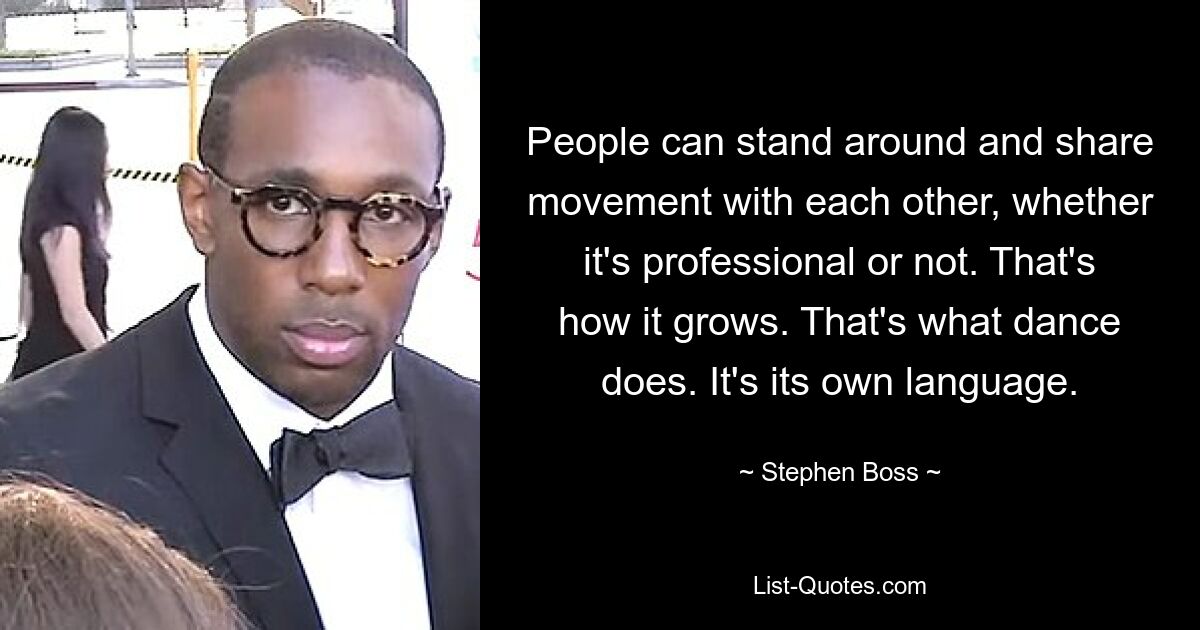 People can stand around and share movement with each other, whether it's professional or not. That's how it grows. That's what dance does. It's its own language. — © Stephen Boss