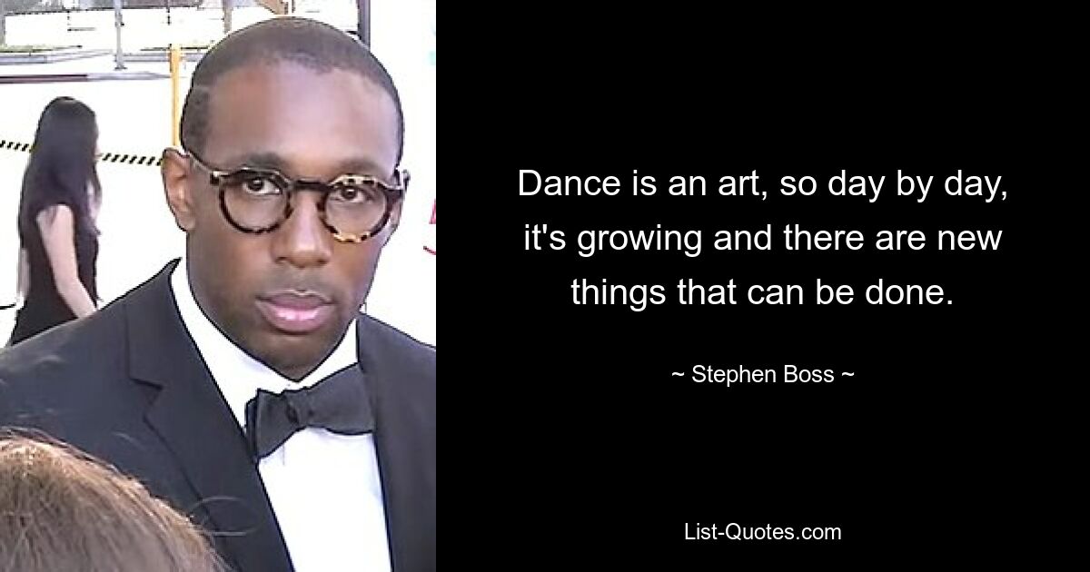 Dance is an art, so day by day, it's growing and there are new things that can be done. — © Stephen Boss