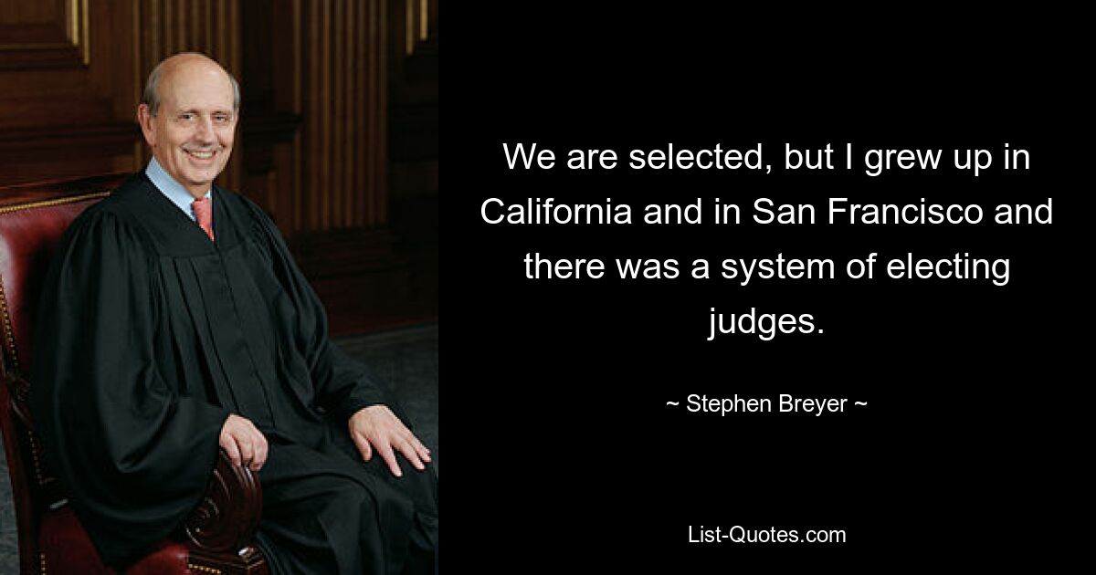 We are selected, but I grew up in California and in San Francisco and there was a system of electing judges. — © Stephen Breyer