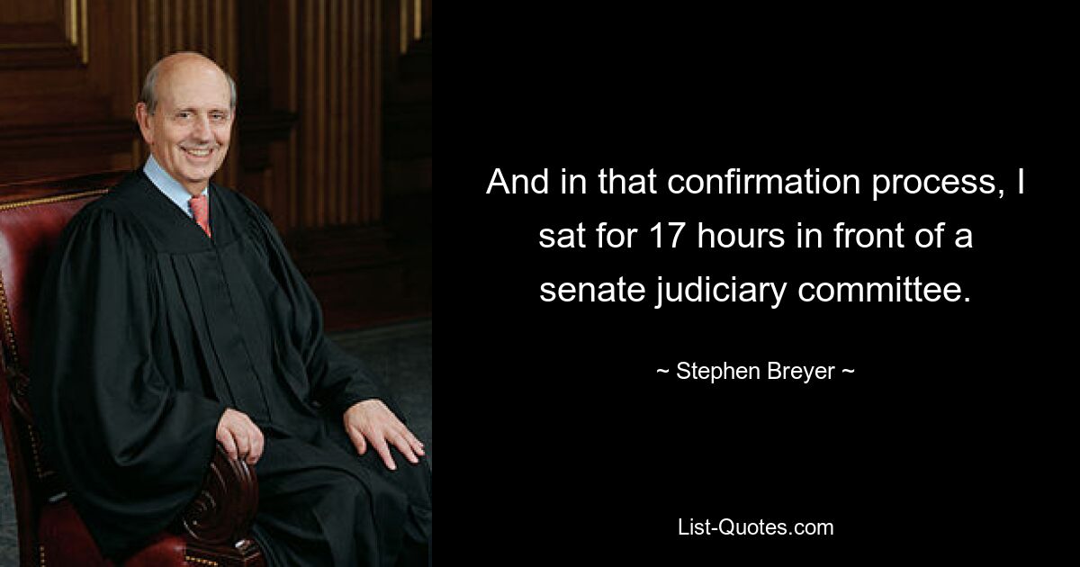 And in that confirmation process, I sat for 17 hours in front of a senate judiciary committee. — © Stephen Breyer