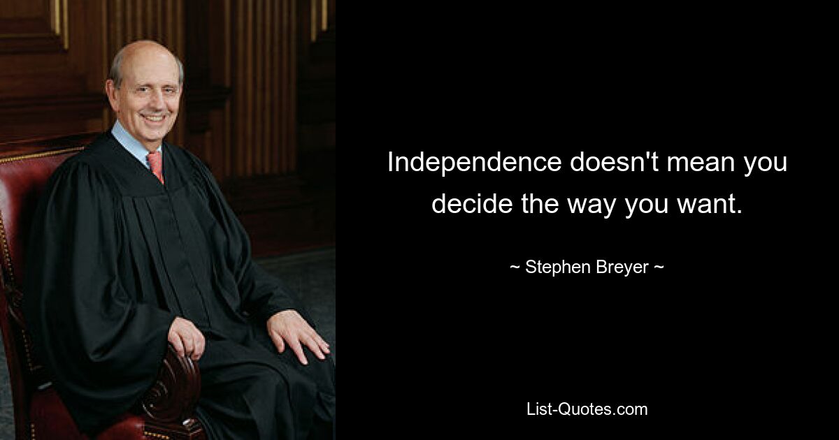 Independence doesn't mean you decide the way you want. — © Stephen Breyer