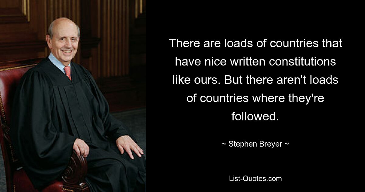 There are loads of countries that have nice written constitutions like ours. But there aren't loads of countries where they're followed. — © Stephen Breyer