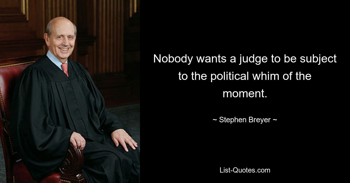 Nobody wants a judge to be subject to the political whim of the moment. — © Stephen Breyer