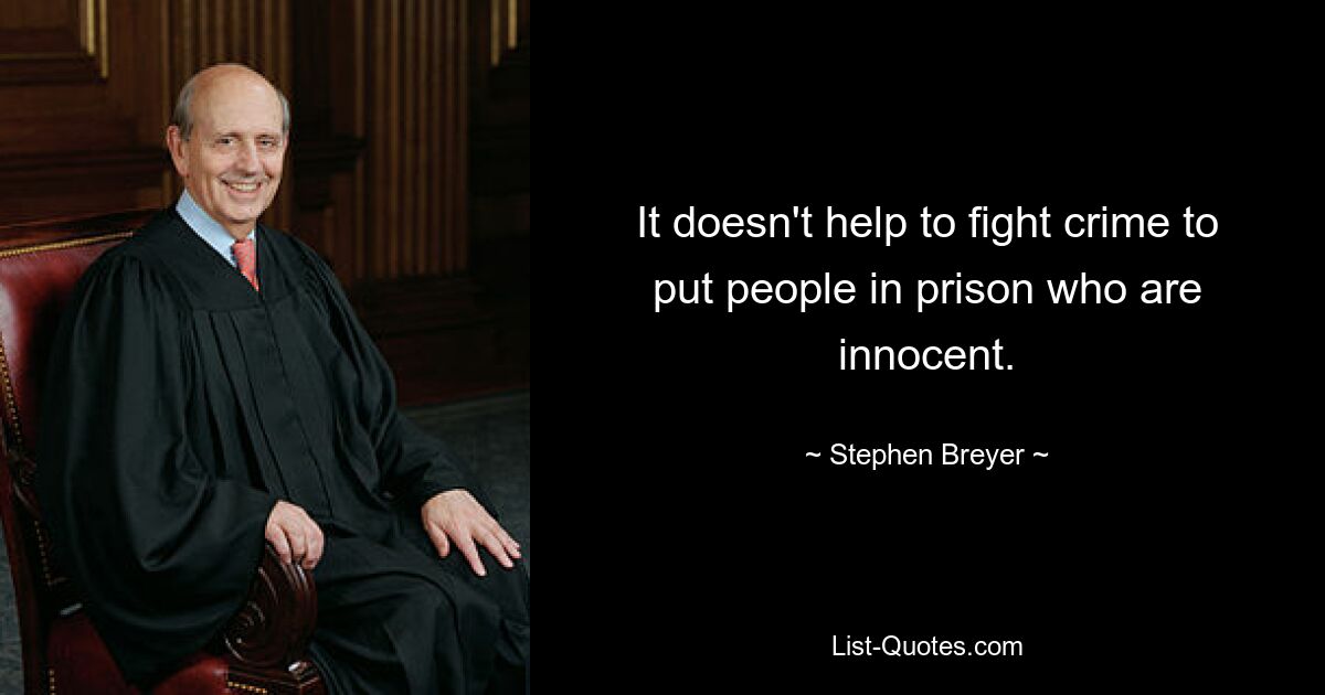 It doesn't help to fight crime to put people in prison who are innocent. — © Stephen Breyer