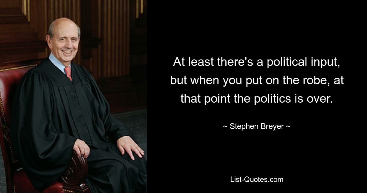 At least there's a political input, but when you put on the robe, at that point the politics is over. — © Stephen Breyer