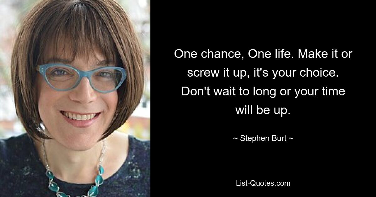 One chance, One life. Make it or screw it up, it's your choice. Don't wait to long or your time will be up. — © Stephen Burt