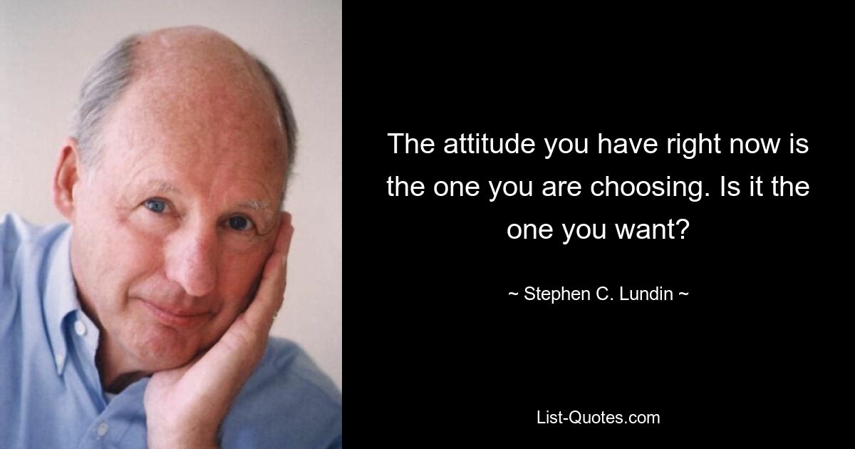 The attitude you have right now is the one you are choosing. Is it the one you want? — © Stephen C. Lundin