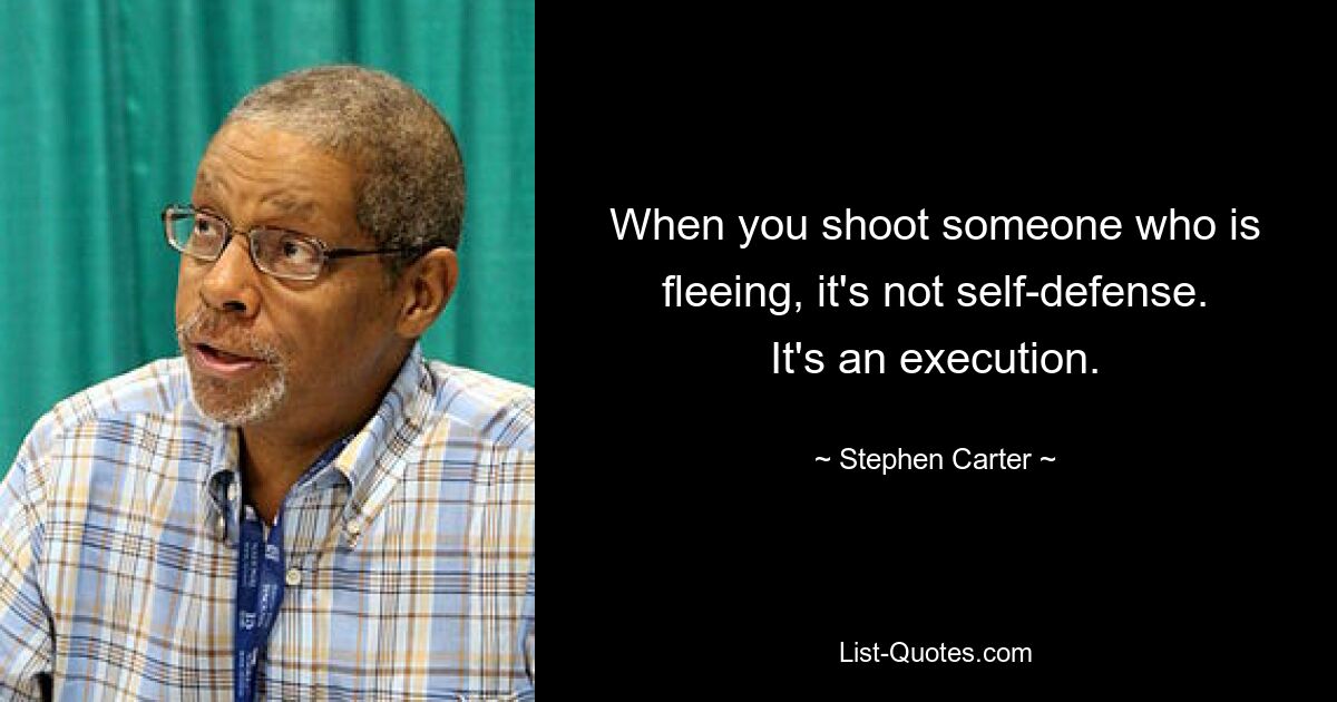 When you shoot someone who is fleeing, it's not self-defense. It's an execution. — © Stephen Carter