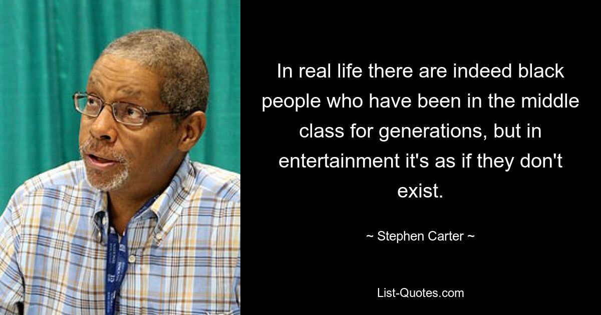 In real life there are indeed black people who have been in the middle class for generations, but in entertainment it's as if they don't exist. — © Stephen Carter